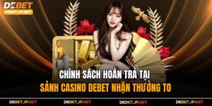 Chính Sách Hoàn Trả Tại Sảnh Casino Debet Nhận Thưởng To